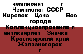 11.1) чемпионат : 1973 г - Чемпионат СССР - Кировск › Цена ­ 99 - Все города Коллекционирование и антиквариат » Значки   . Красноярский край,Железногорск г.